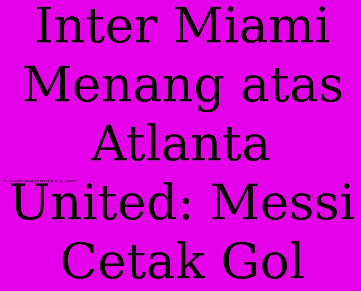 Inter Miami Menang Atas Atlanta United: Messi Cetak Gol