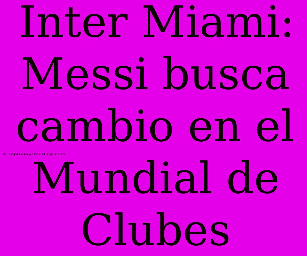 Inter Miami: Messi Busca Cambio En El Mundial De Clubes