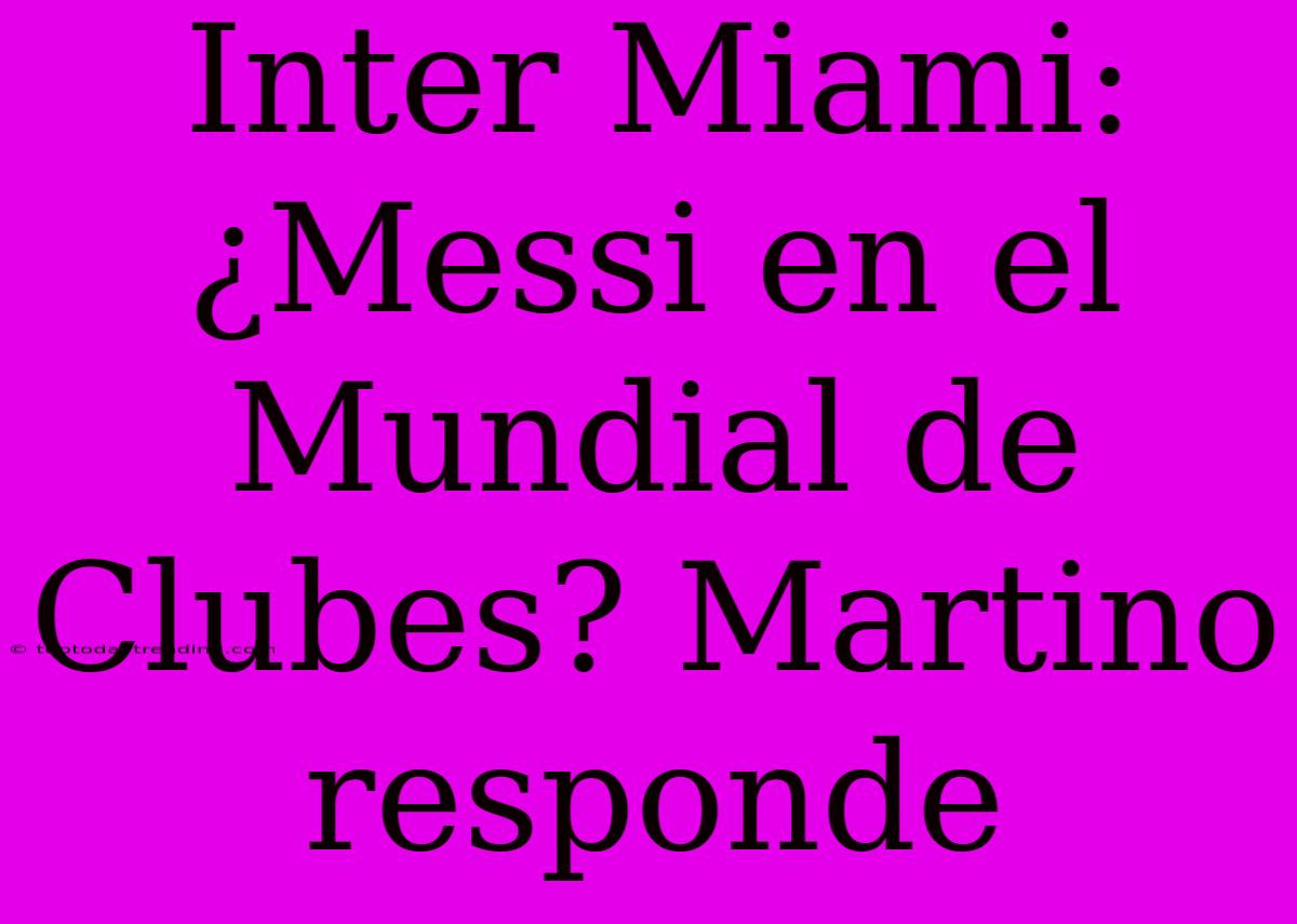 Inter Miami: ¿Messi En El Mundial De Clubes? Martino Responde