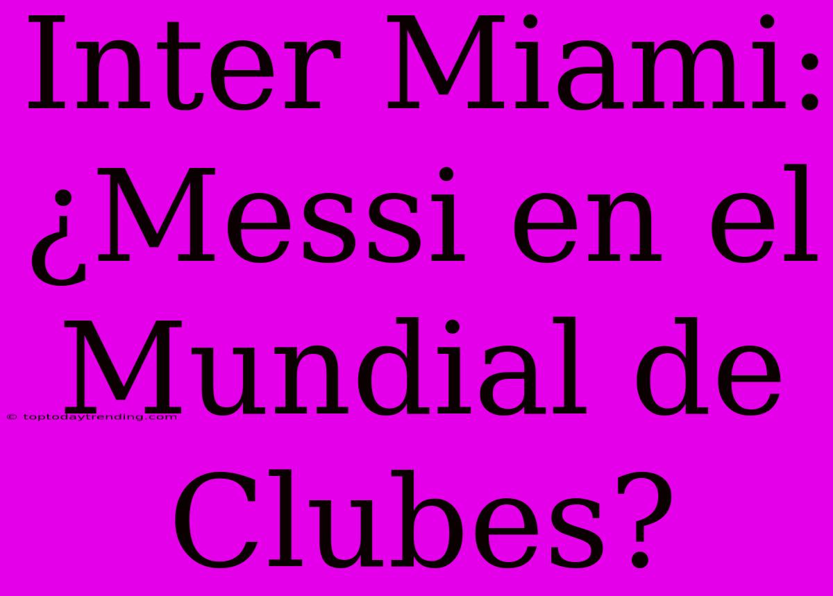 Inter Miami: ¿Messi En El Mundial De Clubes?