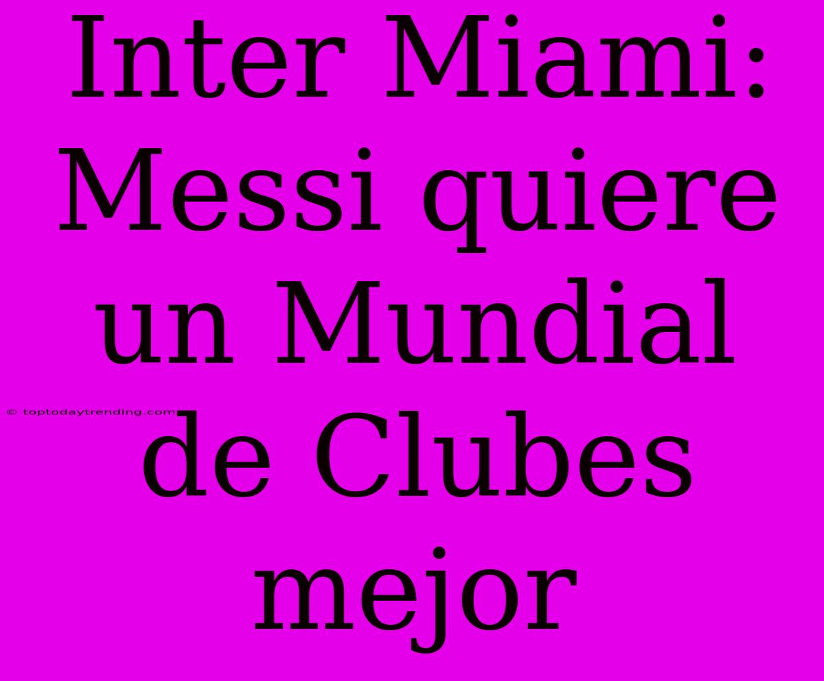 Inter Miami: Messi Quiere Un Mundial De Clubes Mejor