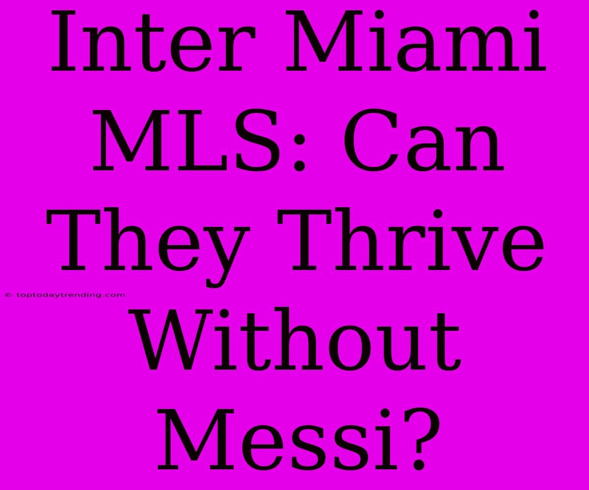 Inter Miami MLS: Can They Thrive Without Messi?