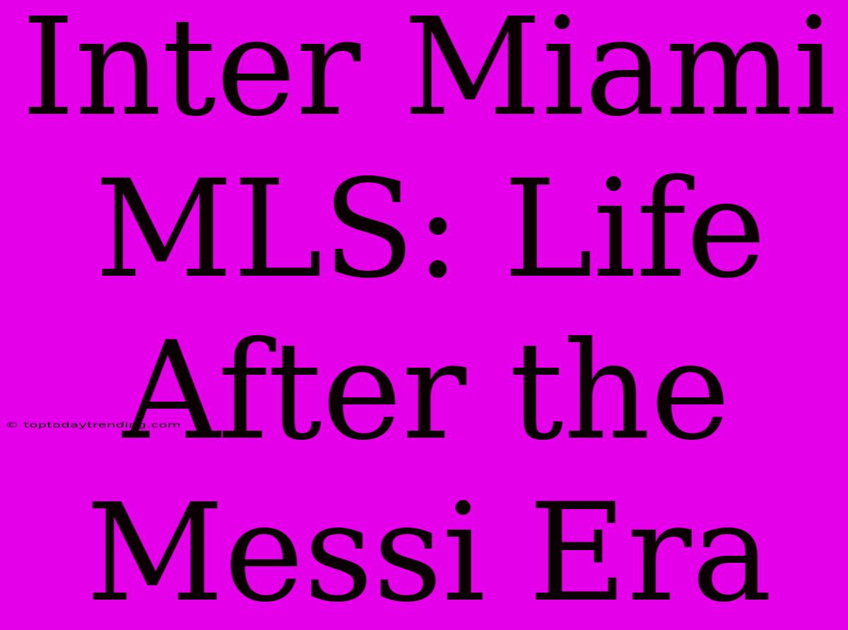 Inter Miami MLS: Life After The Messi Era