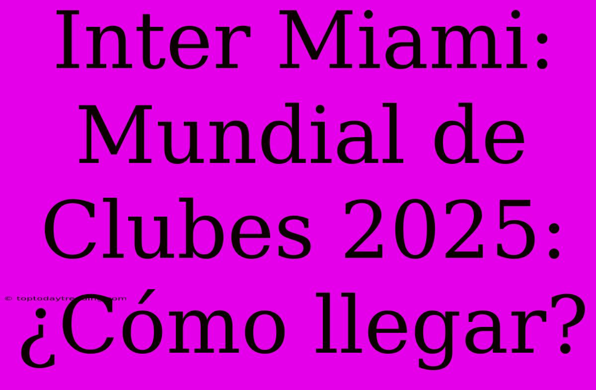 Inter Miami: Mundial De Clubes 2025: ¿Cómo Llegar?