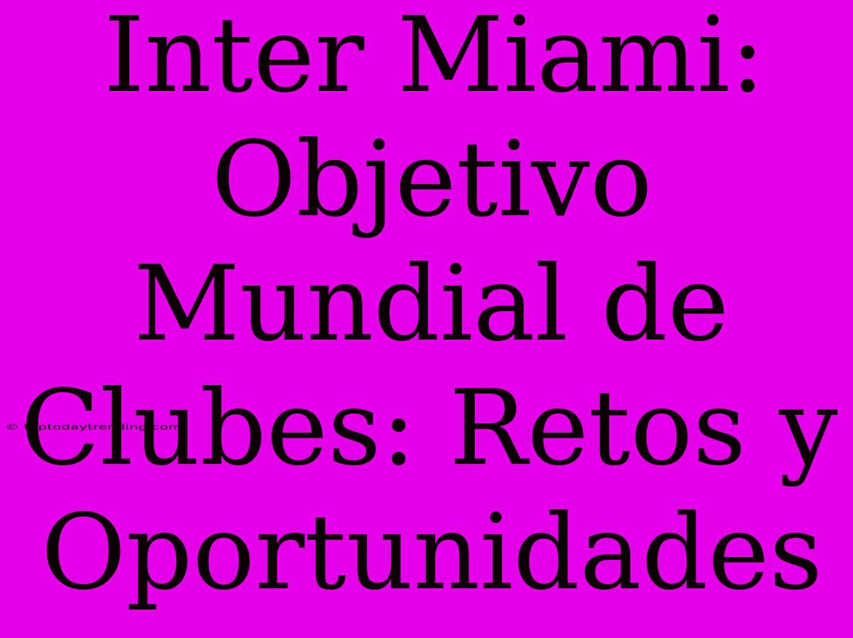 Inter Miami: Objetivo Mundial De Clubes: Retos Y Oportunidades