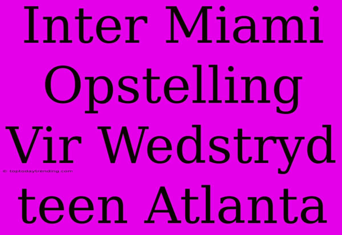 Inter Miami Opstelling Vir Wedstryd Teen Atlanta