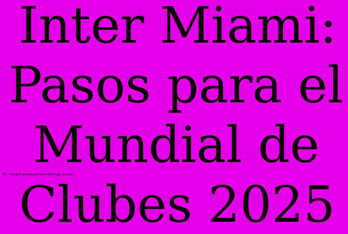 Inter Miami: Pasos Para El Mundial De Clubes 2025