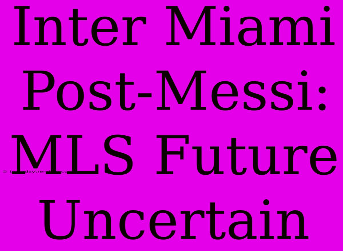 Inter Miami Post-Messi: MLS Future Uncertain