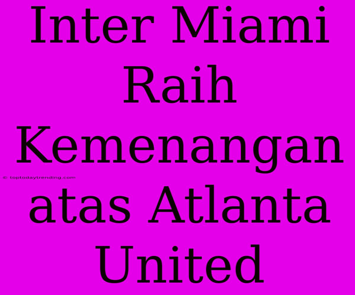 Inter Miami Raih Kemenangan Atas Atlanta United