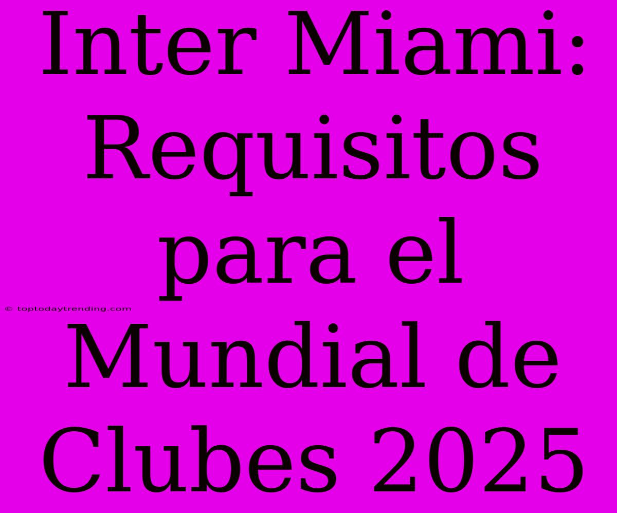 Inter Miami: Requisitos Para El Mundial De Clubes 2025