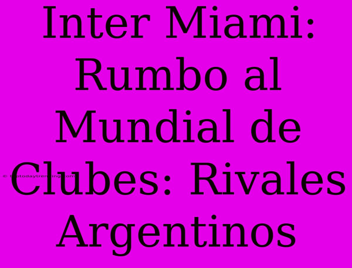 Inter Miami: Rumbo Al Mundial De Clubes: Rivales Argentinos