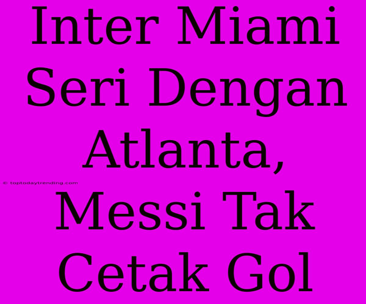 Inter Miami Seri Dengan Atlanta, Messi Tak Cetak Gol