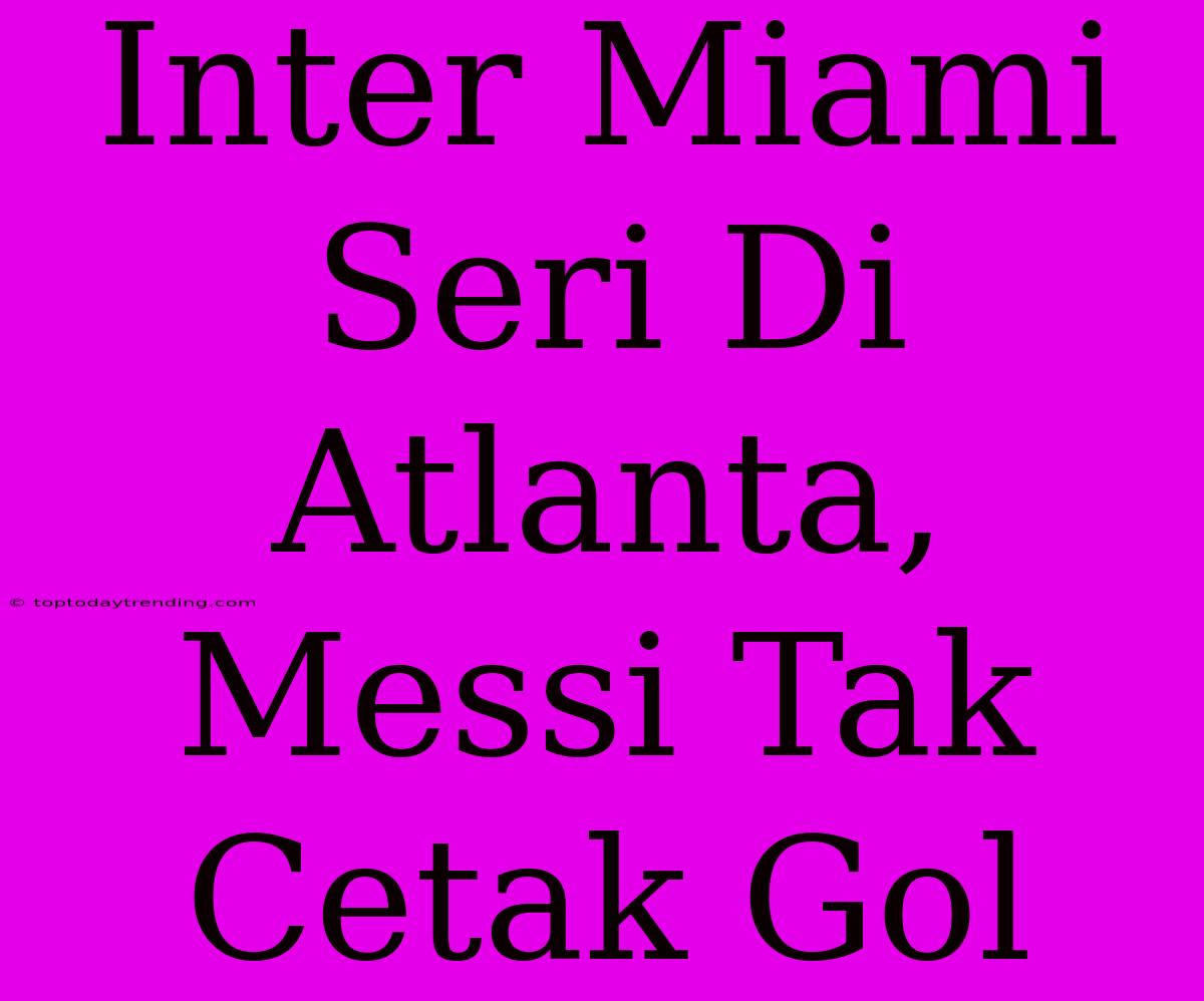 Inter Miami Seri Di Atlanta, Messi Tak Cetak Gol