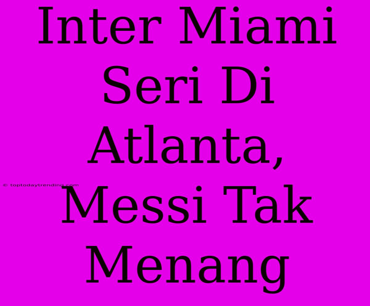 Inter Miami Seri Di Atlanta, Messi Tak Menang