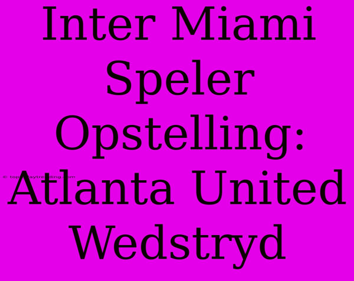 Inter Miami Speler Opstelling: Atlanta United Wedstryd