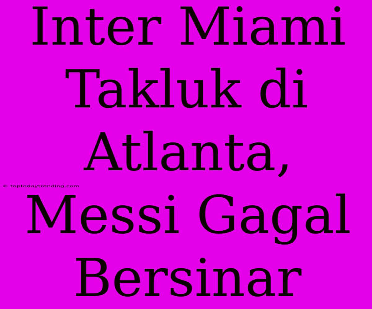 Inter Miami Takluk Di Atlanta, Messi Gagal Bersinar