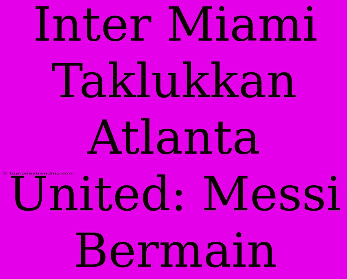 Inter Miami Taklukkan Atlanta United: Messi Bermain