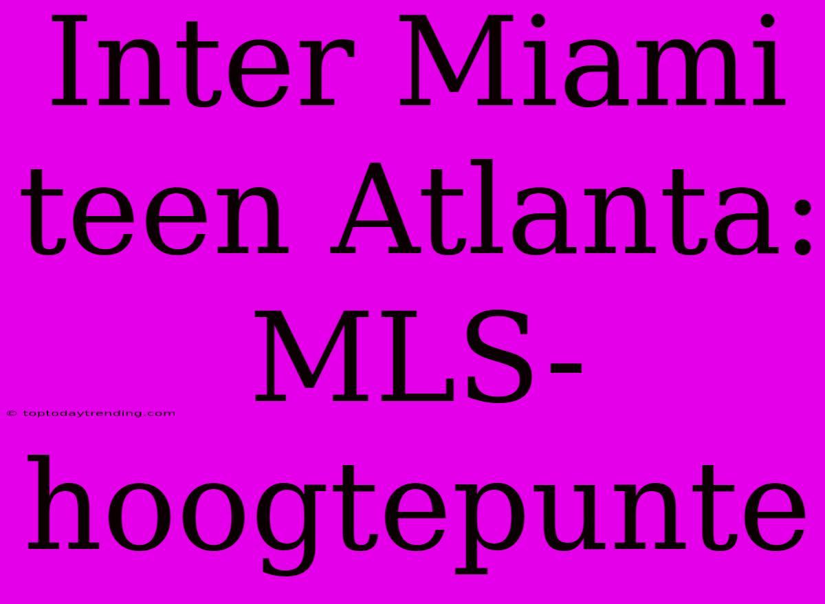 Inter Miami Teen Atlanta: MLS-hoogtepunte