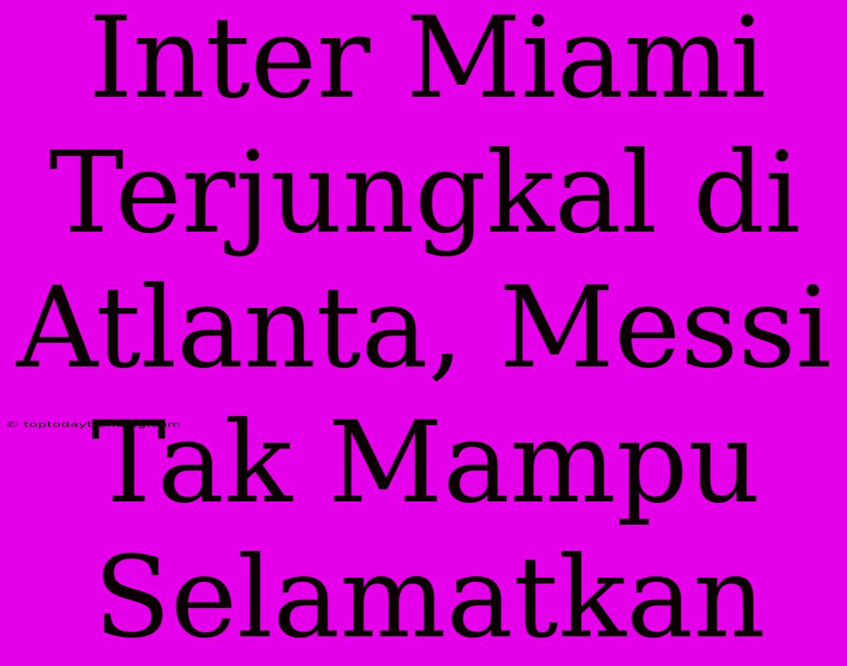 Inter Miami Terjungkal Di Atlanta, Messi Tak Mampu Selamatkan