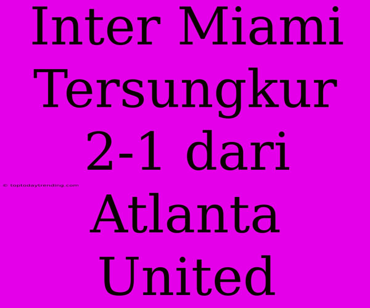 Inter Miami Tersungkur 2-1 Dari Atlanta United