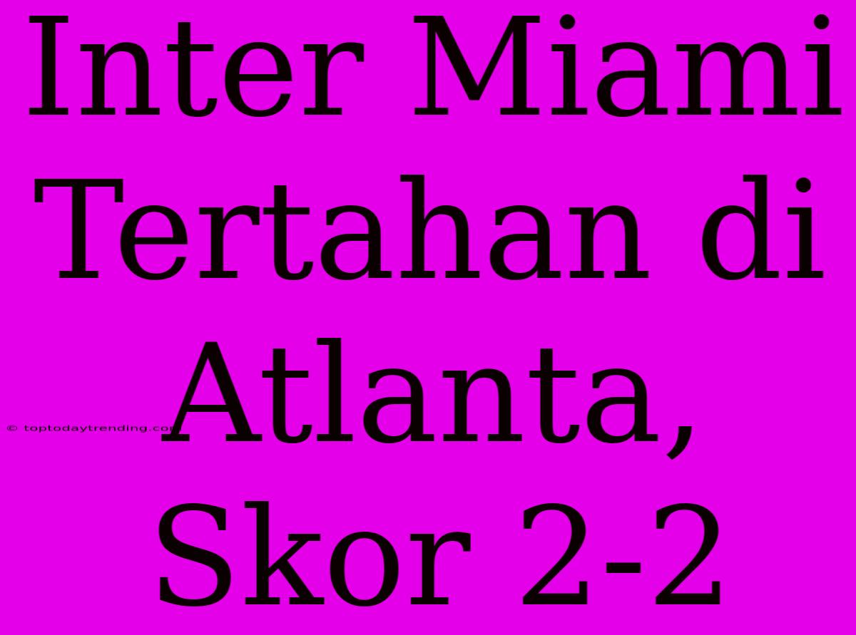 Inter Miami Tertahan Di Atlanta, Skor 2-2