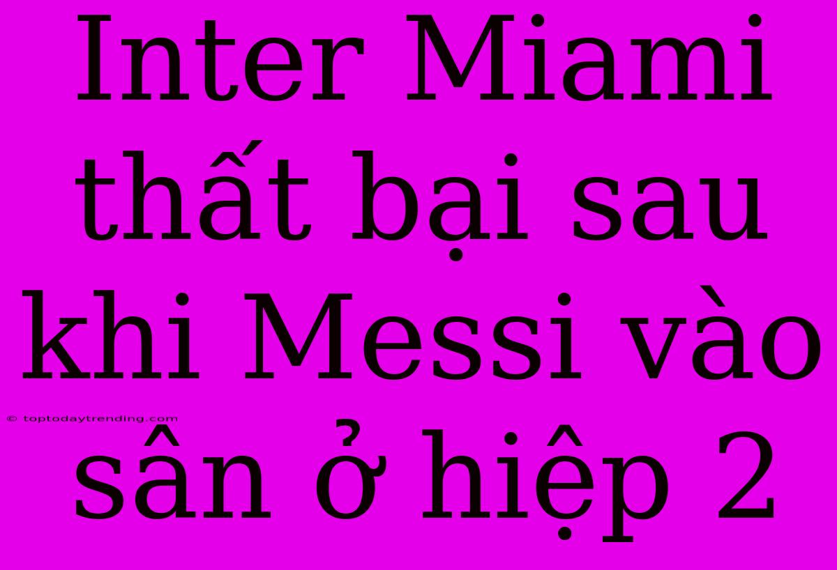 Inter Miami Thất Bại Sau Khi Messi Vào Sân Ở Hiệp 2