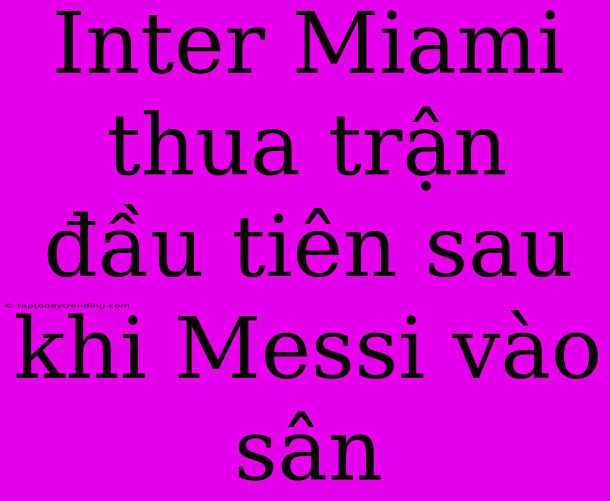 Inter Miami Thua Trận Đầu Tiên Sau Khi Messi Vào Sân