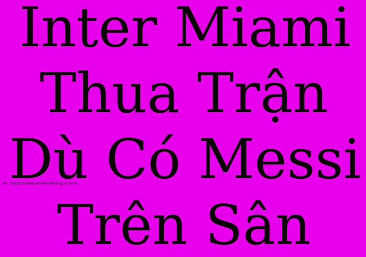 Inter Miami Thua Trận Dù Có Messi Trên Sân