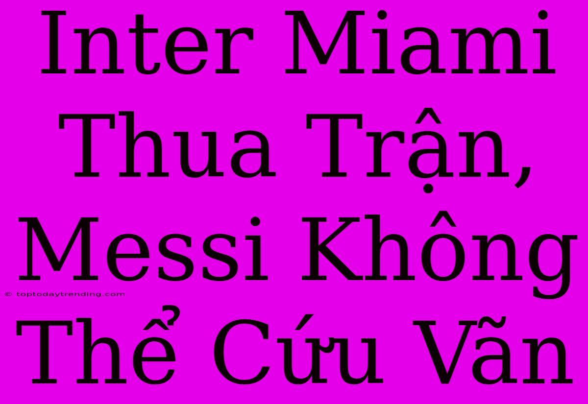 Inter Miami Thua Trận, Messi Không Thể Cứu Vãn