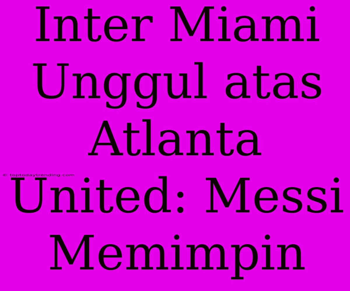 Inter Miami Unggul Atas Atlanta United: Messi Memimpin