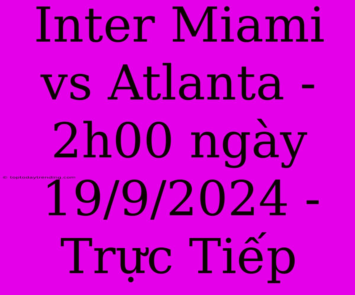 Inter Miami Vs Atlanta - 2h00 Ngày 19/9/2024 - Trực Tiếp