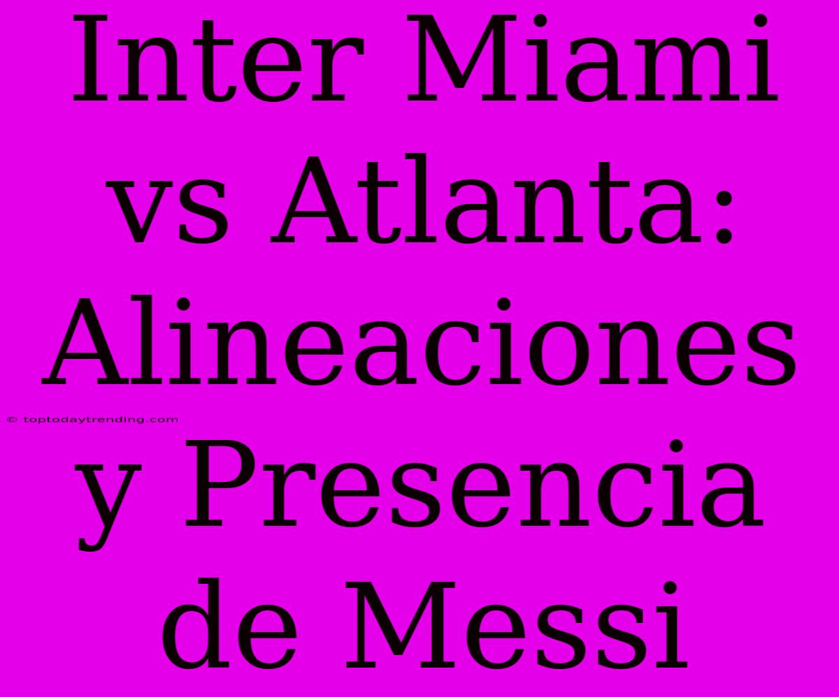 Inter Miami Vs Atlanta: Alineaciones Y Presencia De Messi