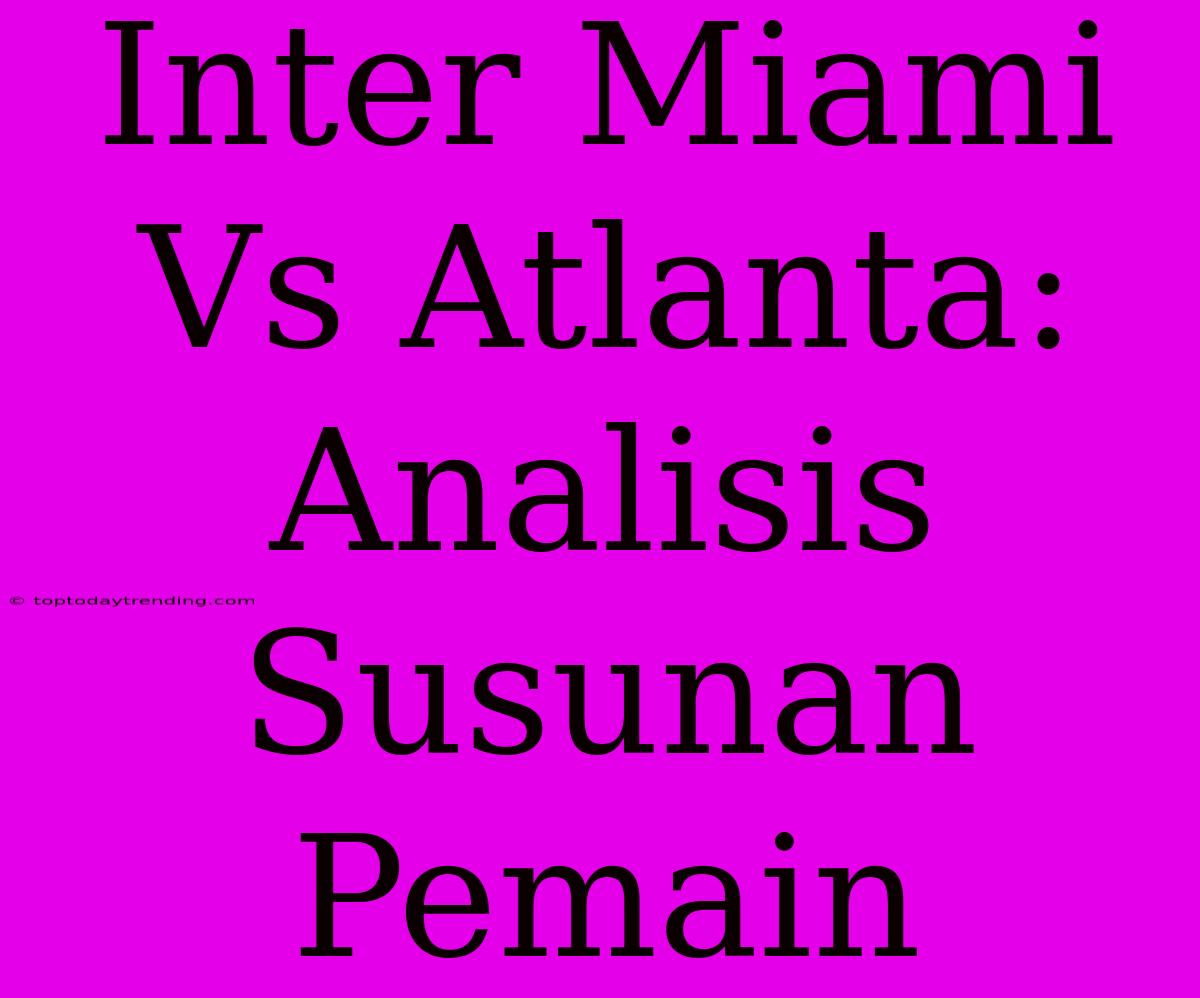 Inter Miami Vs Atlanta: Analisis Susunan Pemain