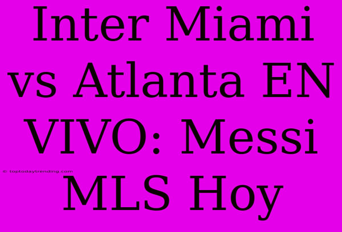 Inter Miami Vs Atlanta EN VIVO: Messi MLS Hoy