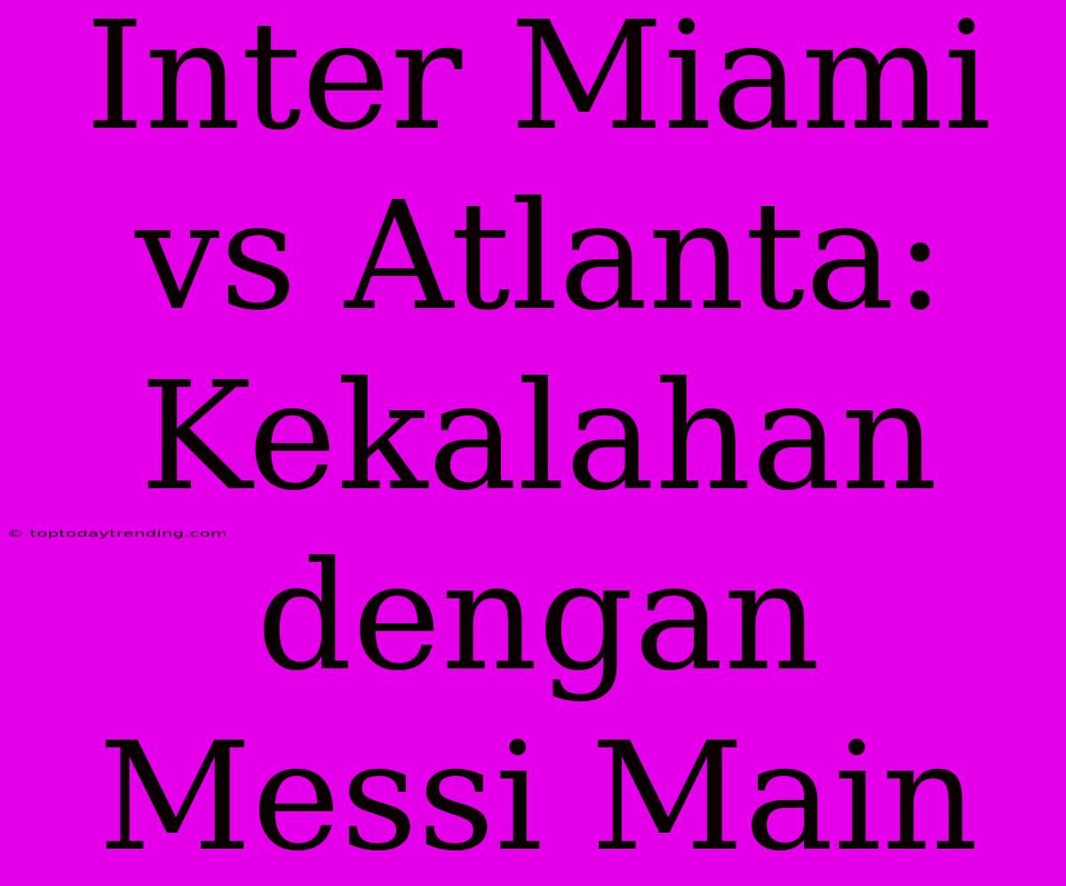 Inter Miami Vs Atlanta: Kekalahan Dengan Messi Main