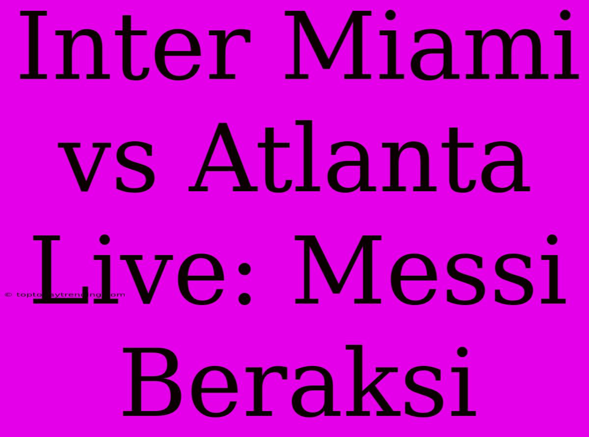 Inter Miami Vs Atlanta Live: Messi Beraksi