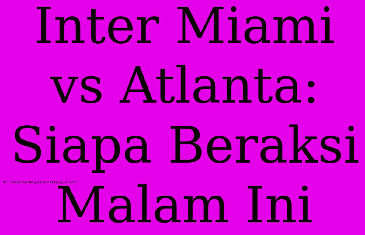 Inter Miami Vs Atlanta: Siapa Beraksi Malam Ini