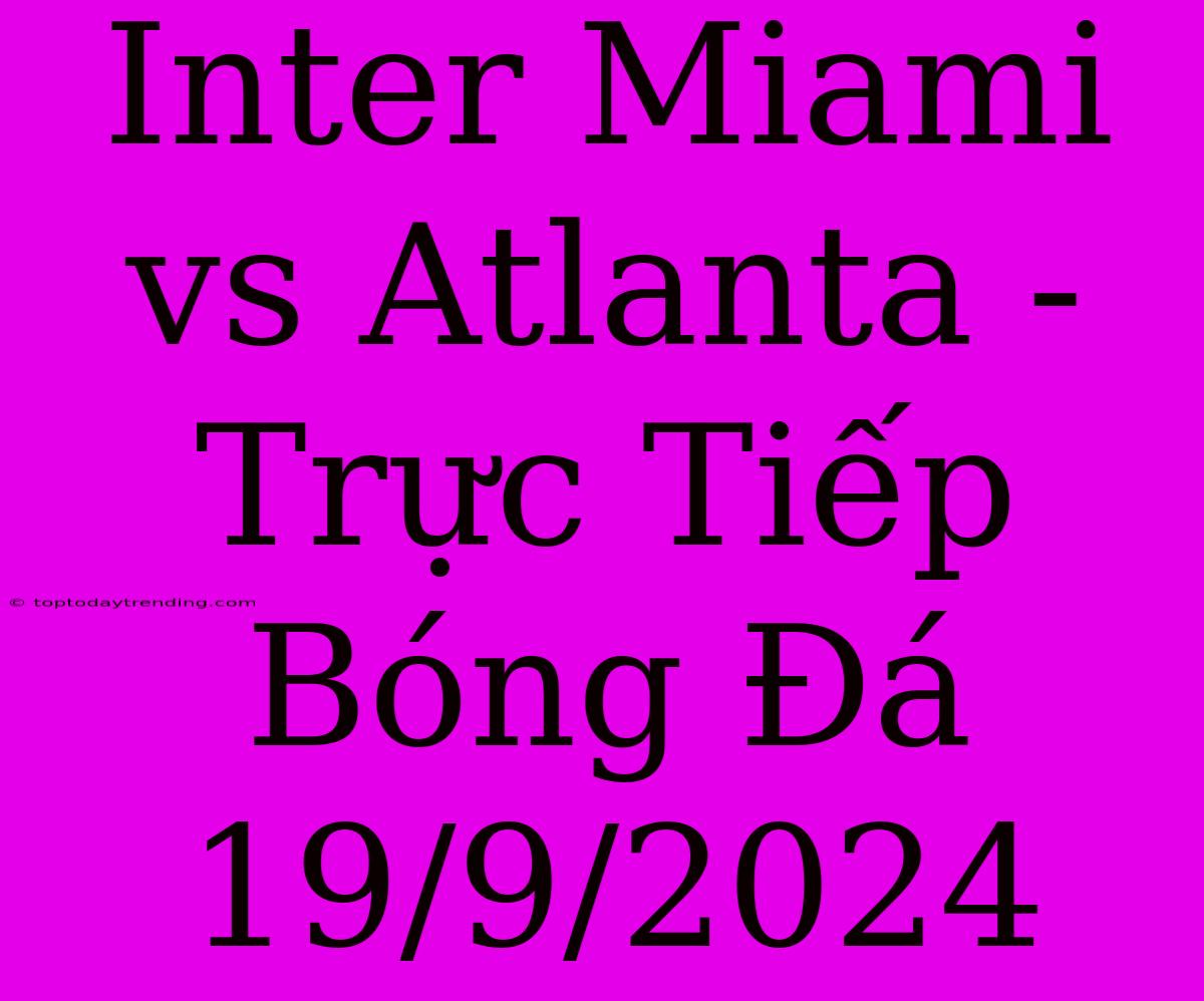 Inter Miami Vs Atlanta - Trực Tiếp Bóng Đá 19/9/2024