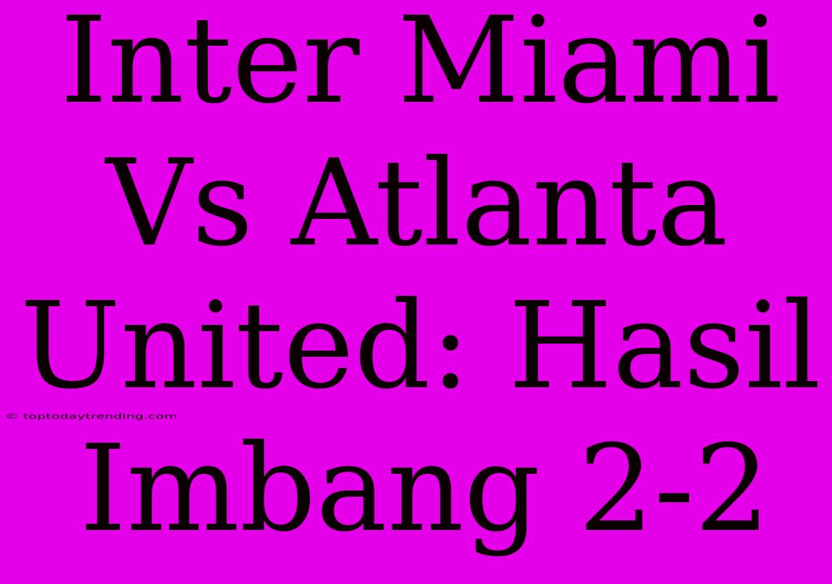 Inter Miami Vs Atlanta United: Hasil Imbang 2-2