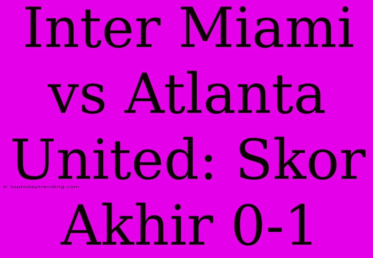 Inter Miami Vs Atlanta United: Skor Akhir 0-1