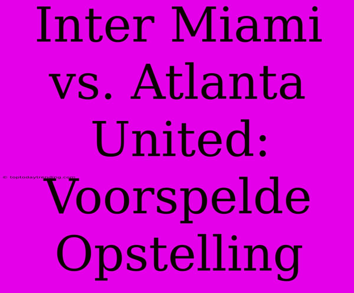 Inter Miami Vs. Atlanta United: Voorspelde Opstelling