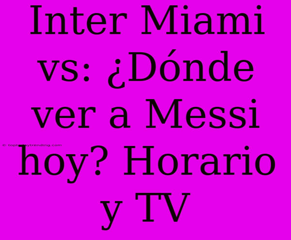 Inter Miami Vs: ¿Dónde Ver A Messi Hoy? Horario Y TV