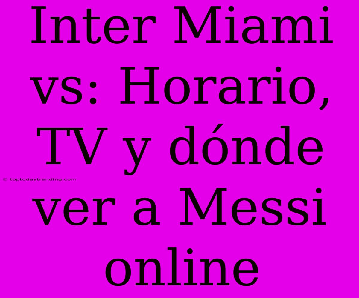 Inter Miami Vs: Horario, TV Y Dónde Ver A Messi Online