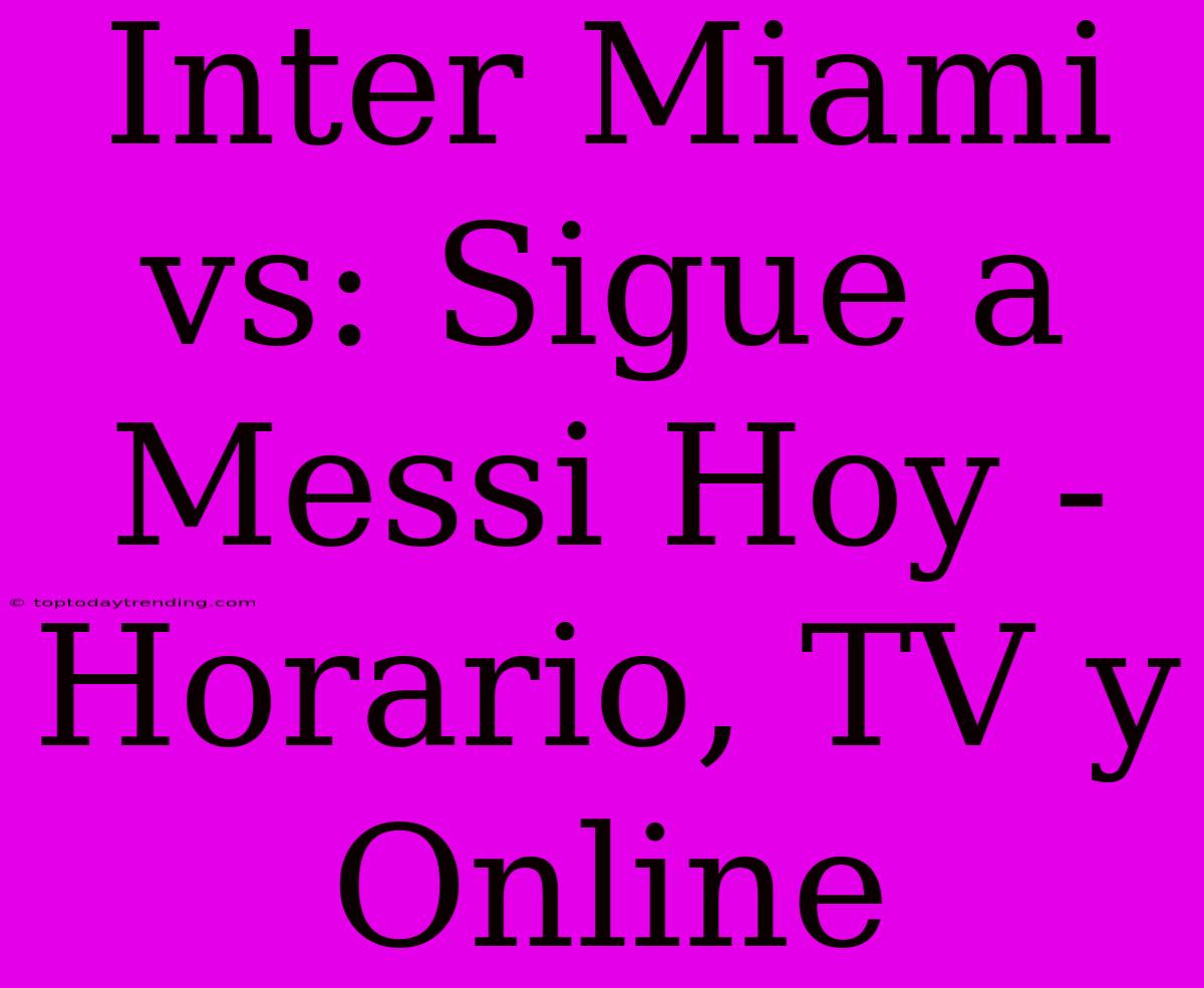 Inter Miami Vs: Sigue A Messi Hoy - Horario, TV Y Online