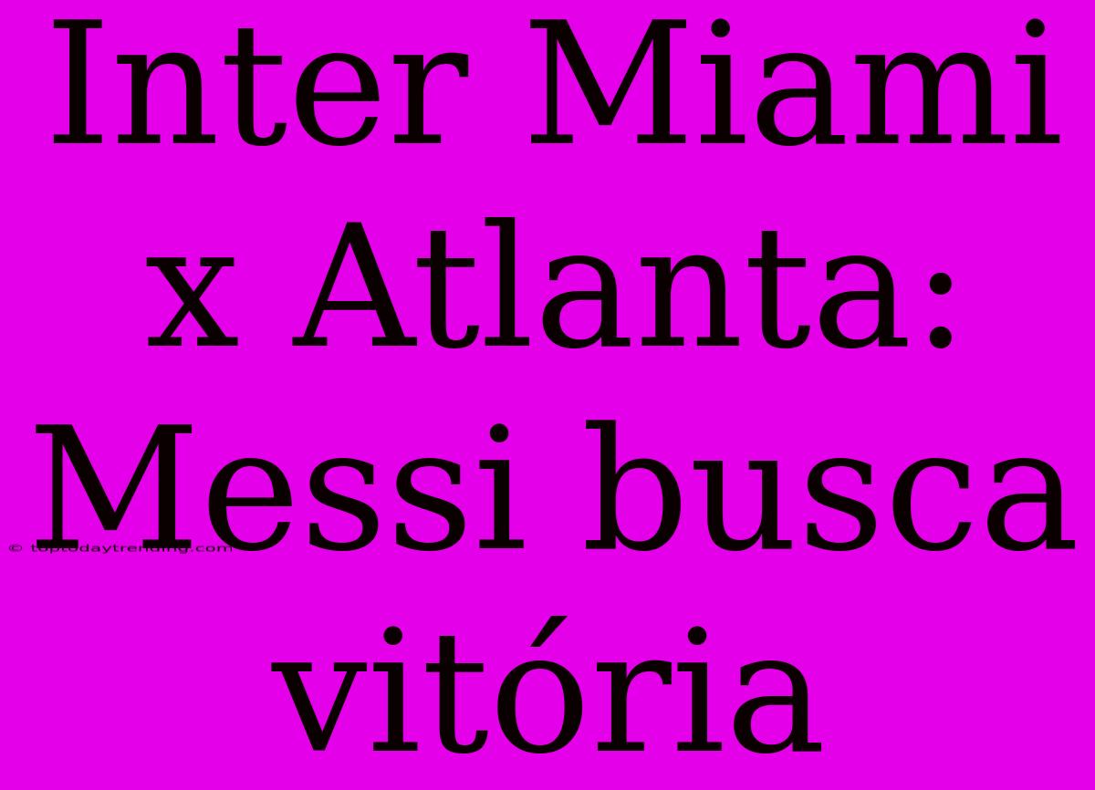 Inter Miami X Atlanta: Messi Busca Vitória