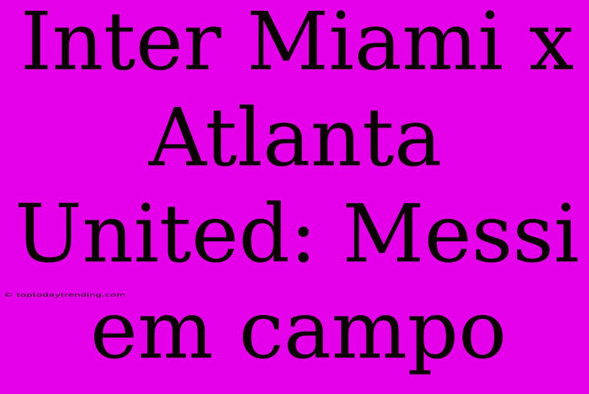 Inter Miami X Atlanta United: Messi Em Campo