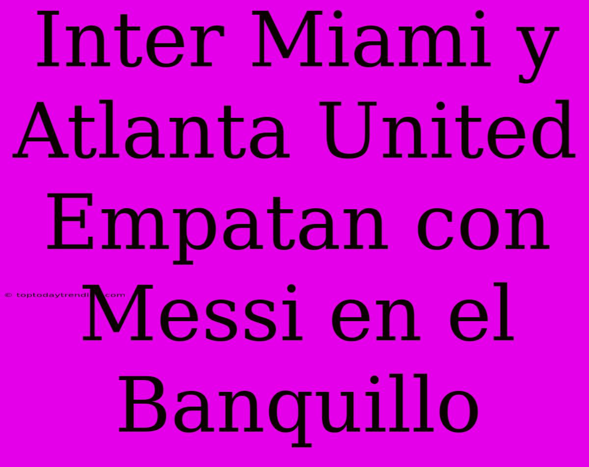 Inter Miami Y Atlanta United Empatan Con Messi En El Banquillo