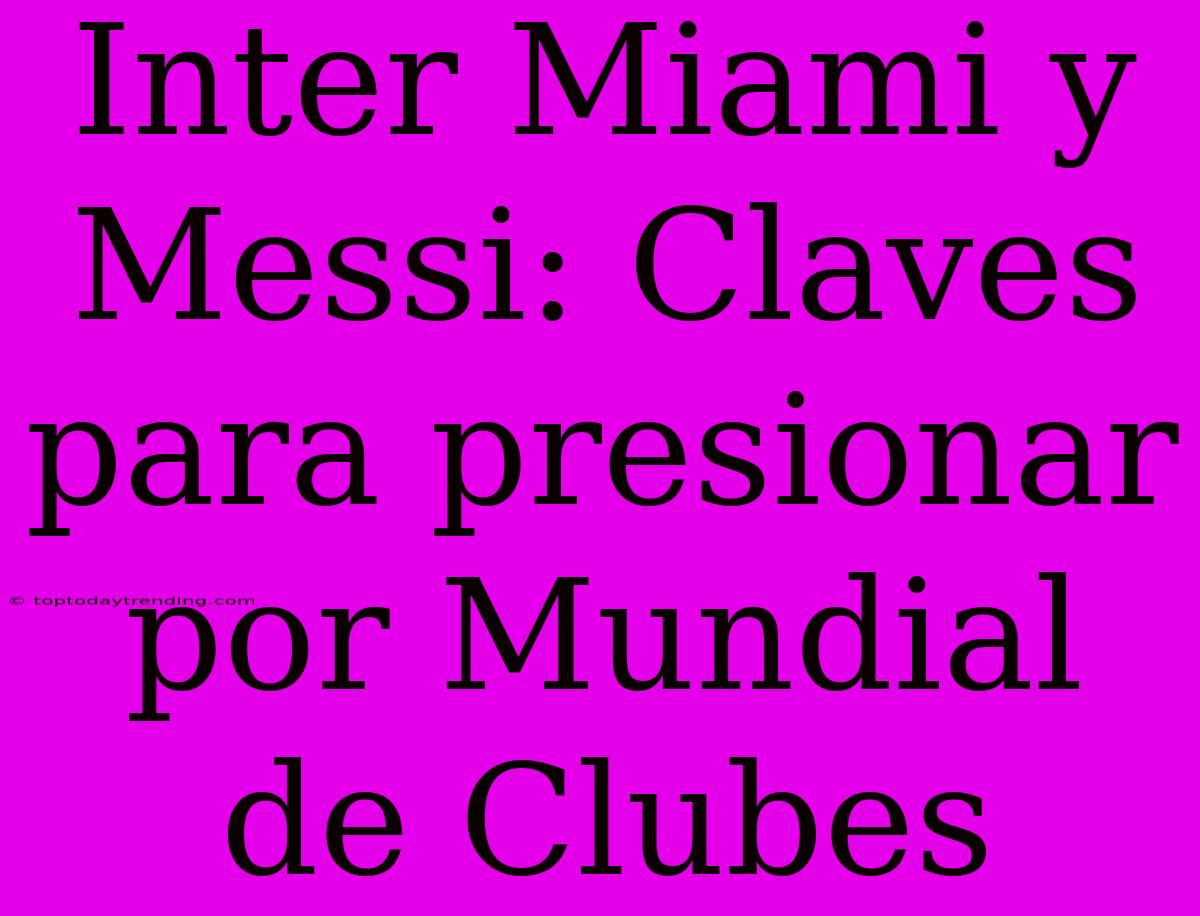 Inter Miami Y Messi: Claves Para Presionar Por Mundial De Clubes