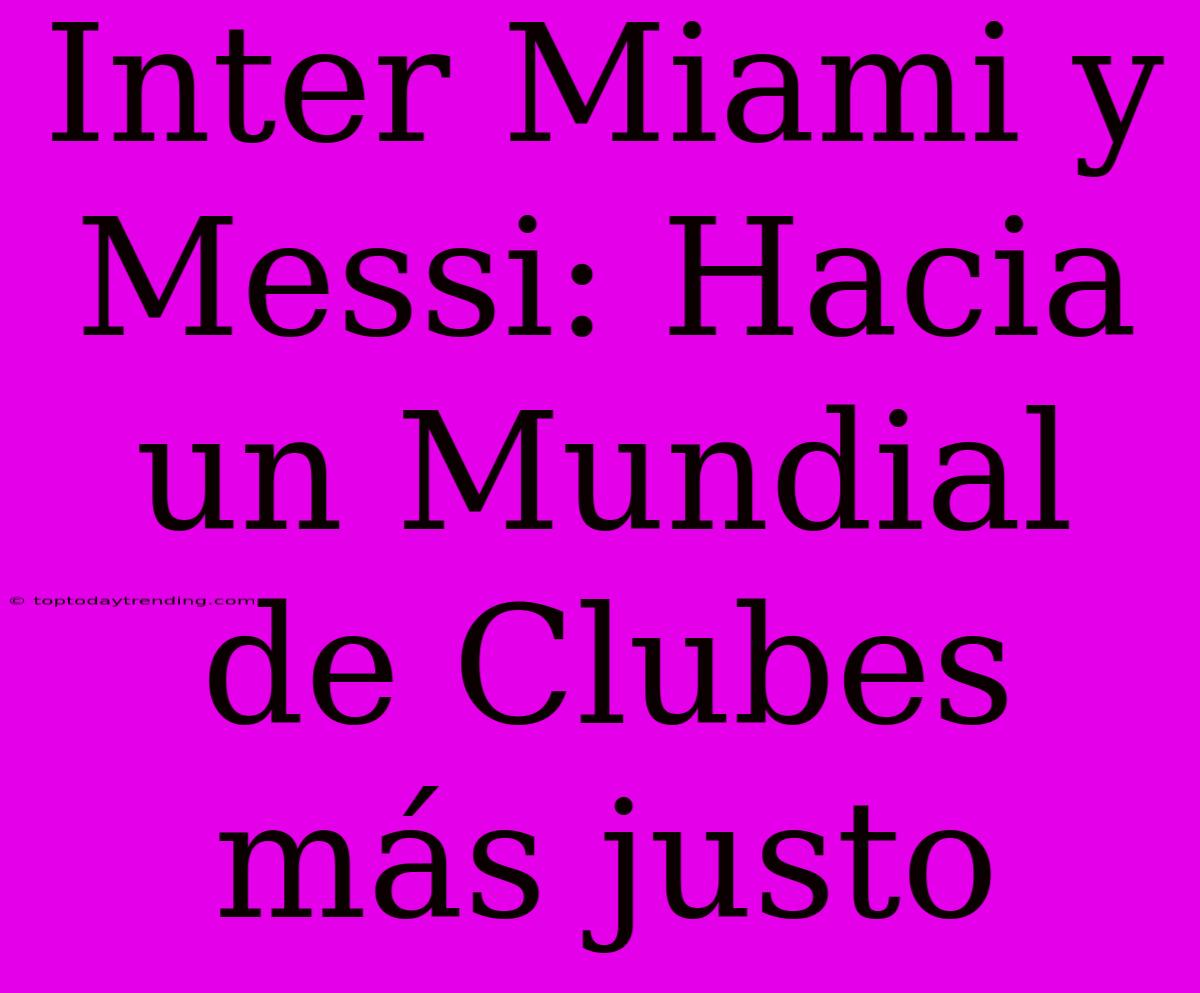 Inter Miami Y Messi: Hacia Un Mundial De Clubes Más Justo