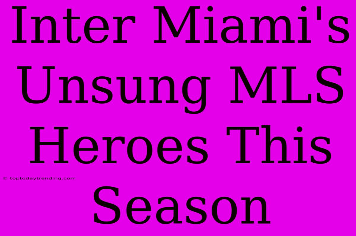 Inter Miami's Unsung MLS Heroes This Season